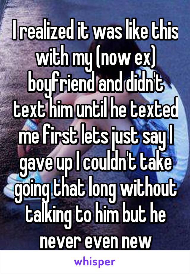 I realized it was like this with my (now ex) boyfriend and didn't text him until he texted me first lets just say I gave up I couldn't take going that long without talking to him but he never even new