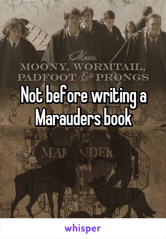 Not before writing a Marauders book
