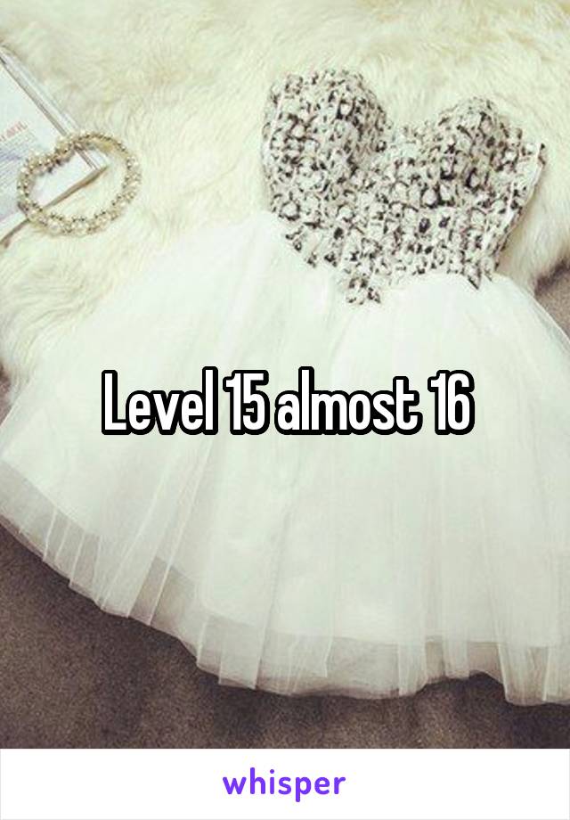 Level 15 almost 16