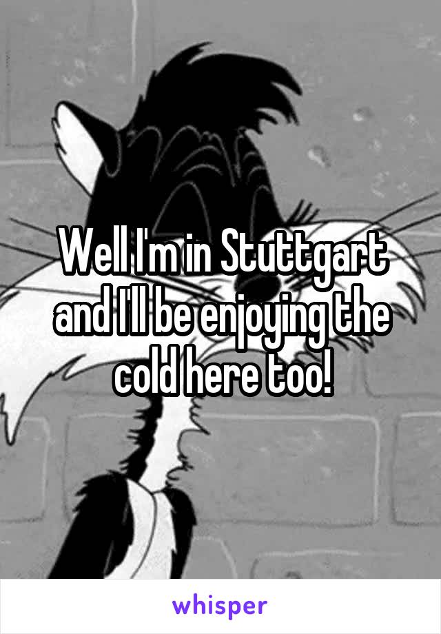 Well I'm in Stuttgart and I'll be enjoying the cold here too!
