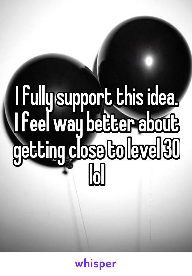 I fully support this idea. I feel way better about getting close to level 30 lol