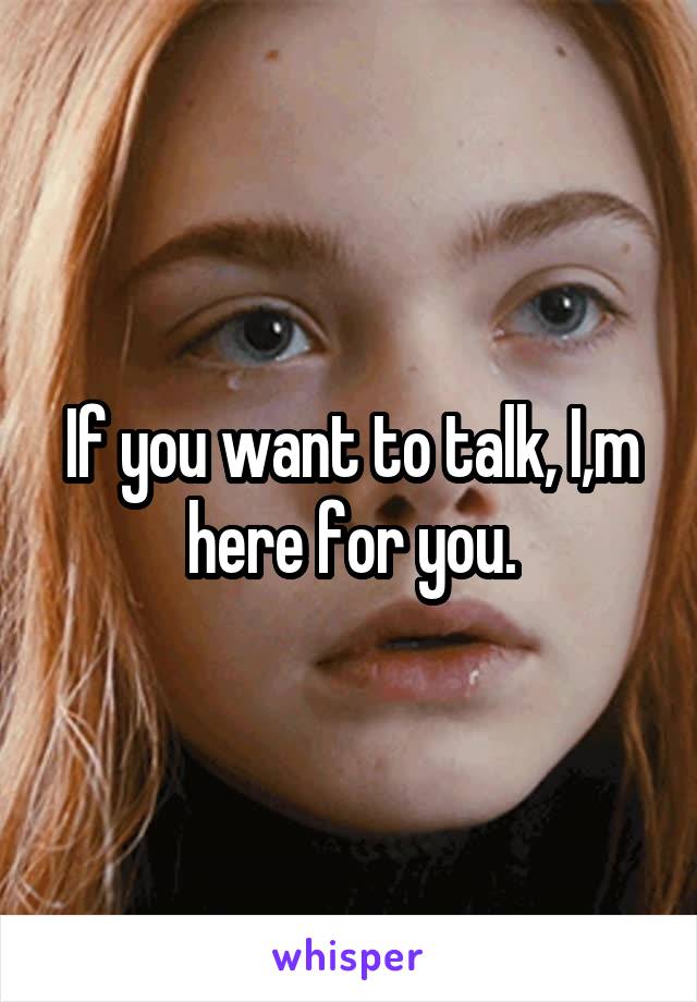 If you want to talk, I,m here for you.