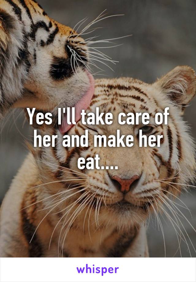 Yes I'll take care of her and make her eat....
