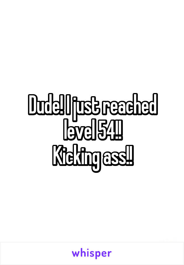 Dude! I just reached level 54!!
Kicking ass!!