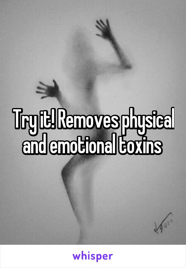 Try it! Removes physical and emotional toxins 