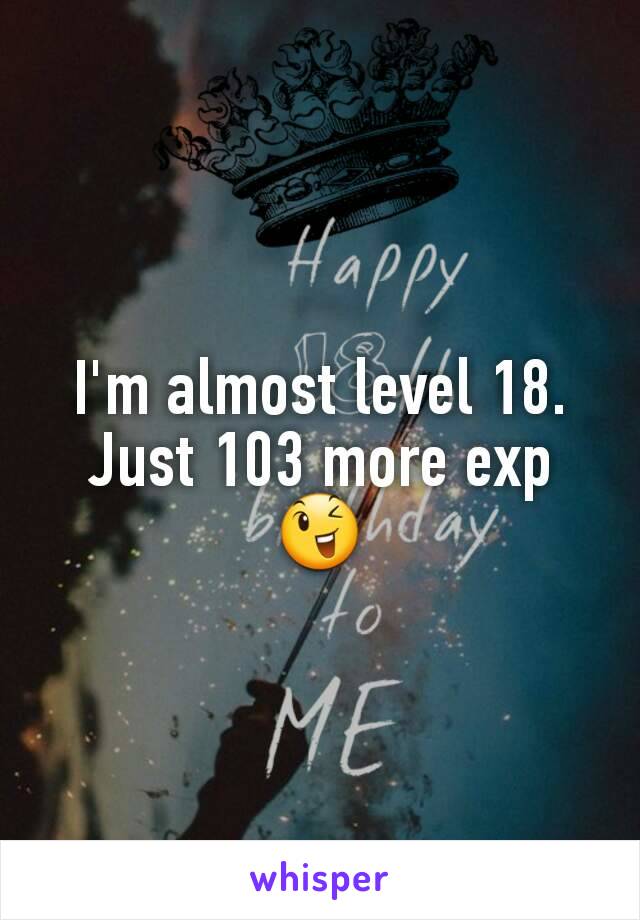 I'm almost level 18. Just 103 more exp 😉