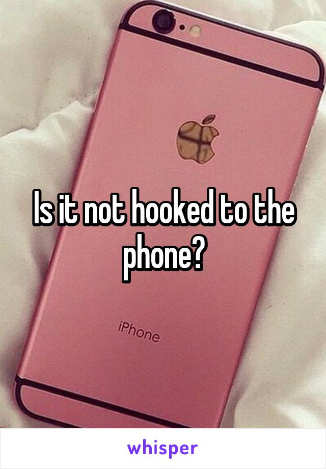 Is it not hooked to the phone?