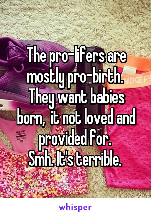The pro-lifers are mostly pro-birth. 
They want babies born,  it not loved and provided for. 
Smh. It's terrible. 