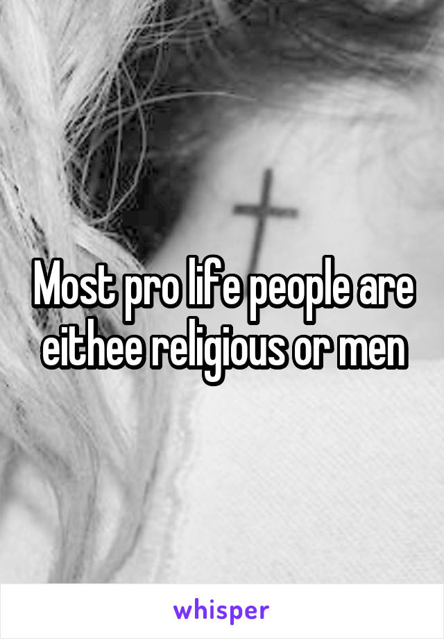Most pro life people are eithee religious or men