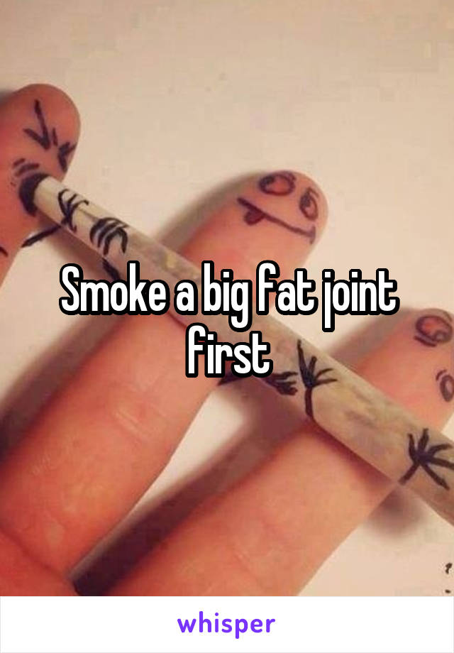 Smoke a big fat joint first