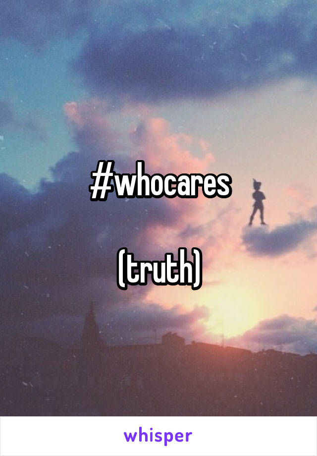 #whocares

(truth)