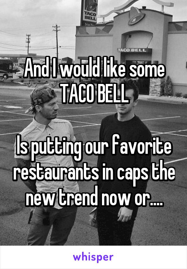 And I would like some TACO BELL

Is putting our favorite restaurants in caps the new trend now or....