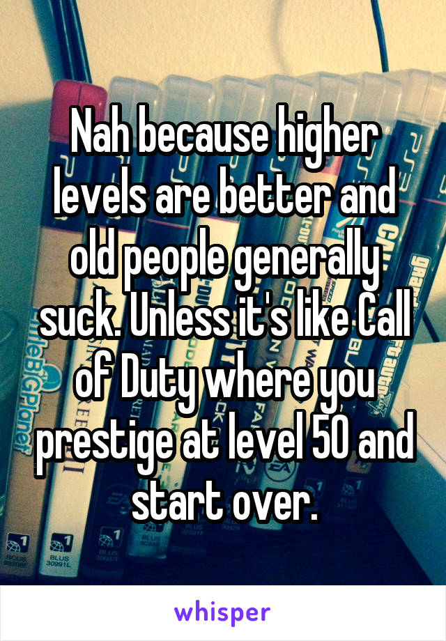 Nah because higher levels are better and old people generally suck. Unless it's like Call of Duty where you prestige at level 50 and start over.