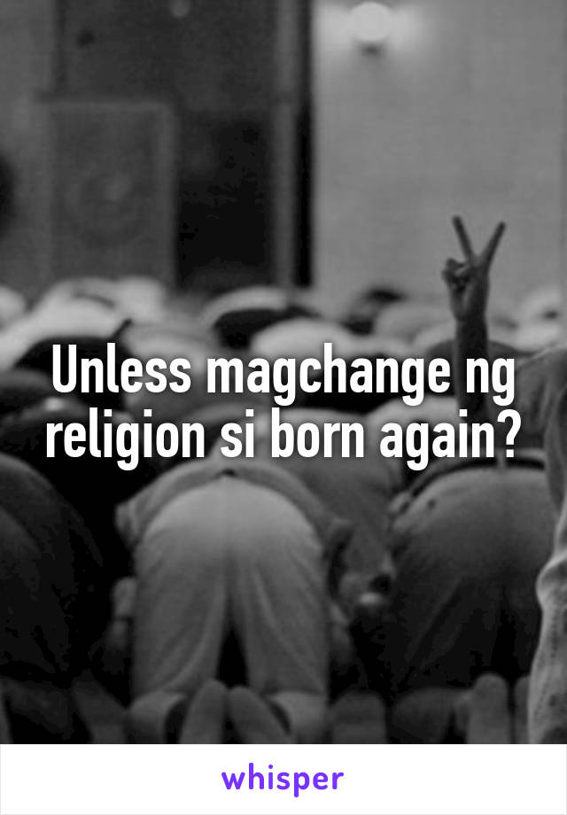 Unless magchange ng religion si born again?