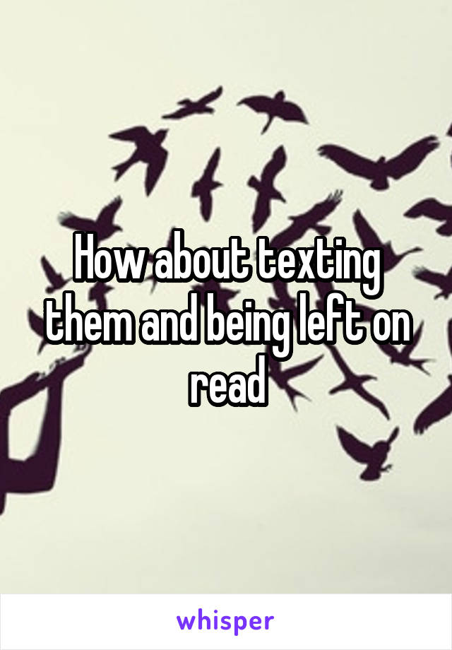 How about texting them and being left on read