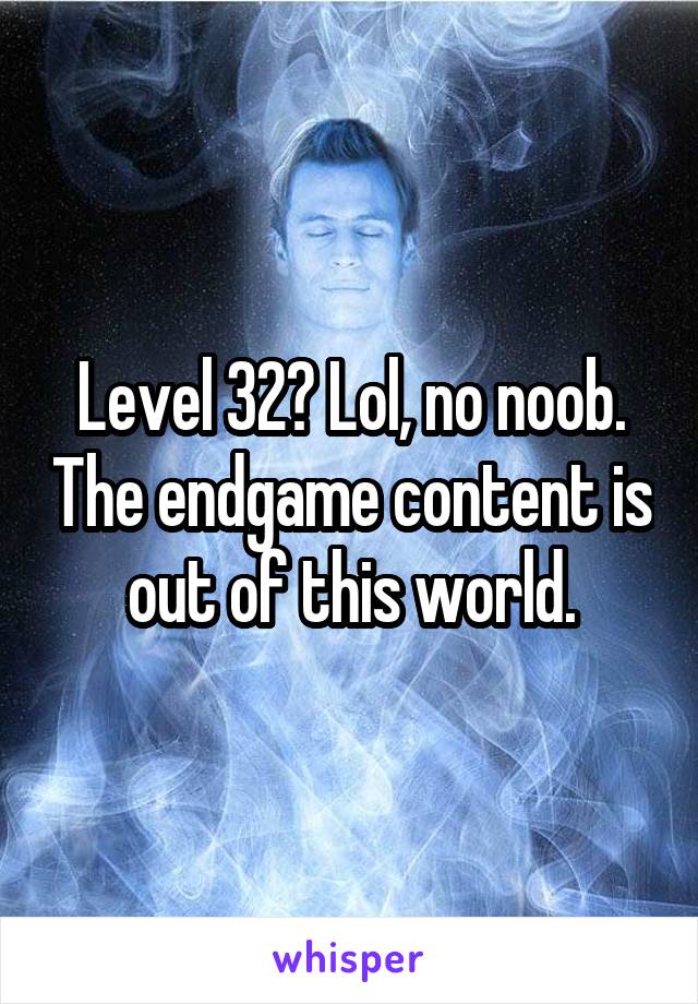 Level 32? Lol, no noob. The endgame content is out of this world.