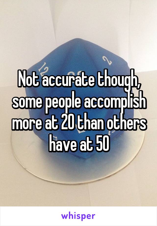 Not accurate though, some people accomplish more at 20 than others have at 50