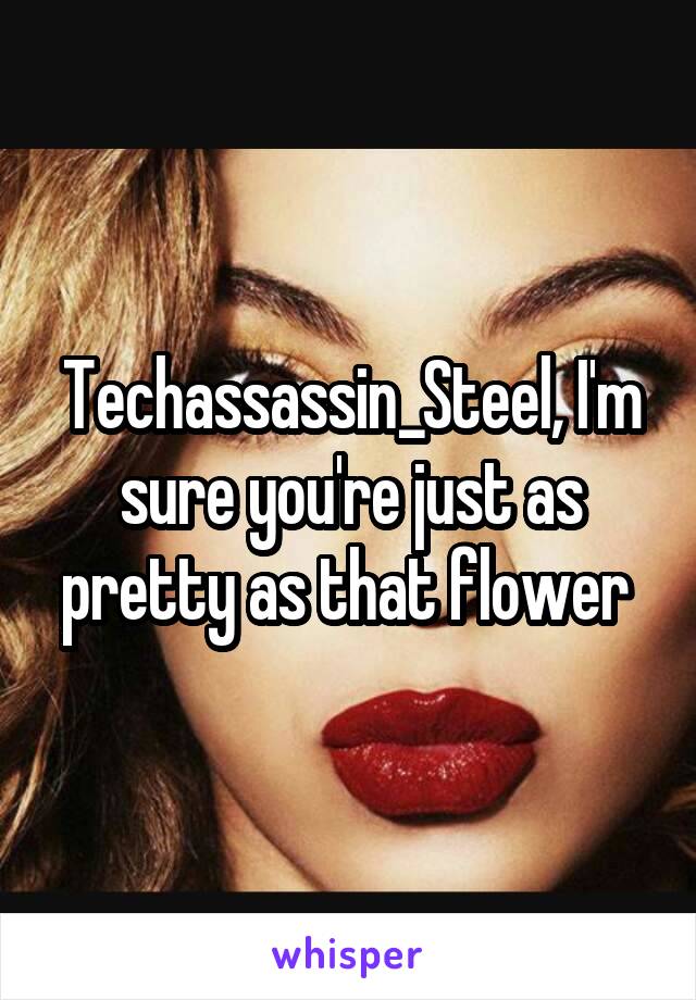 Techassassin_Steel, I'm sure you're just as pretty as that flower 