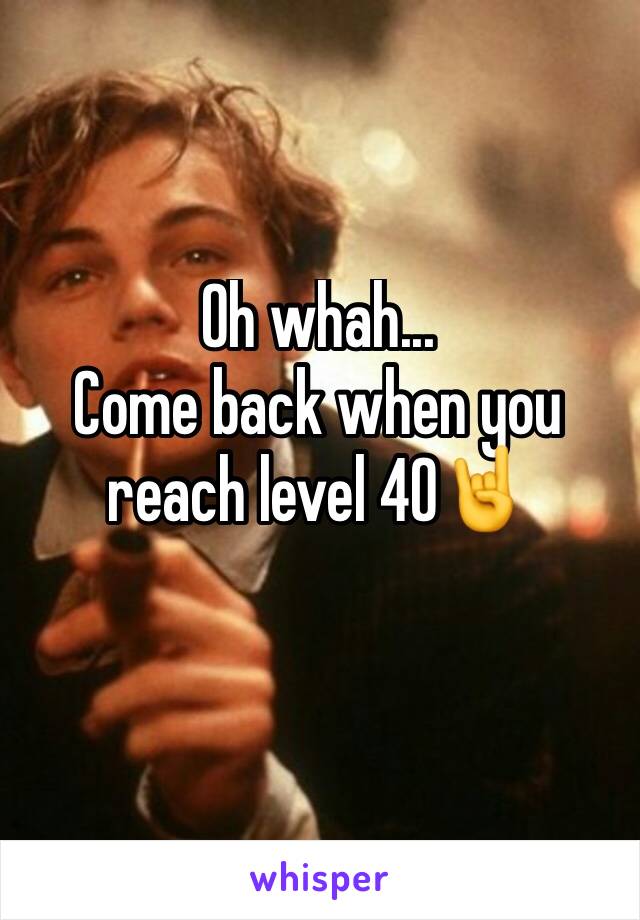 Oh whah...
Come back when you reach level 40🤘 
