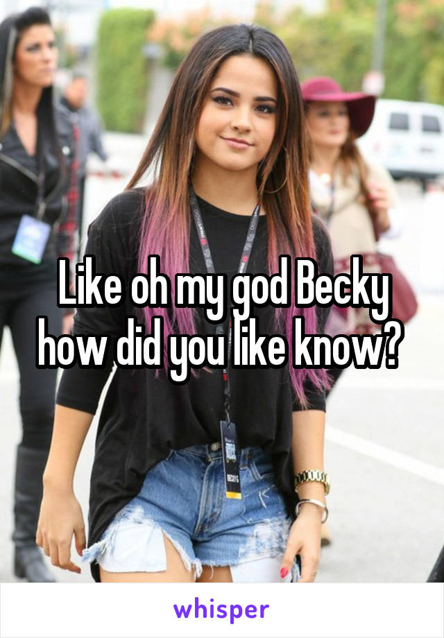 Like oh my god Becky how did you like know? 