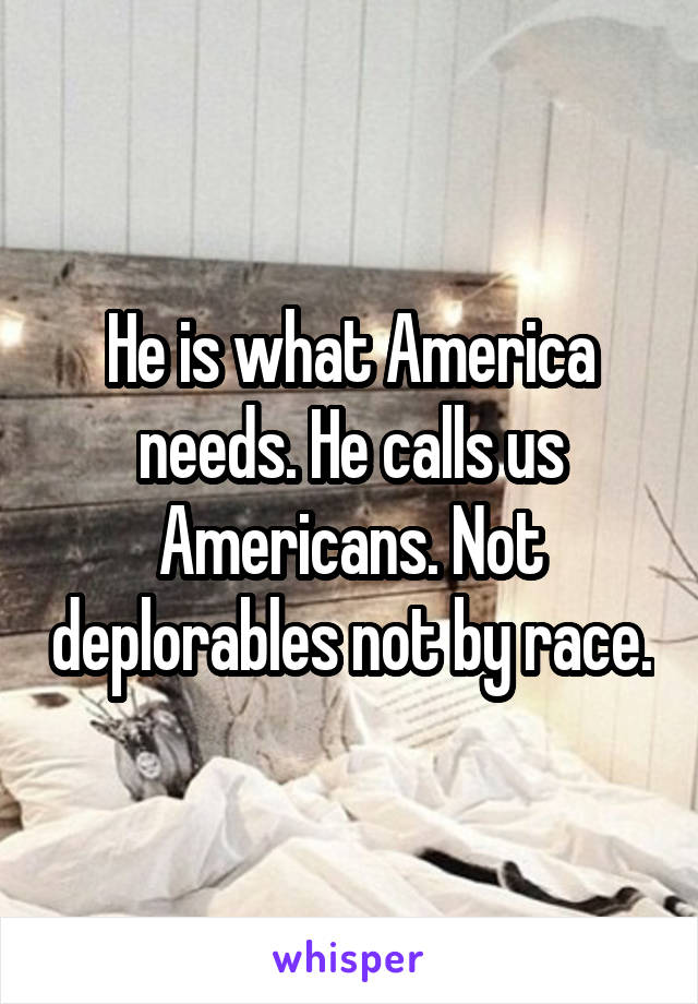 He is what America needs. He calls us Americans. Not deplorables not by race.