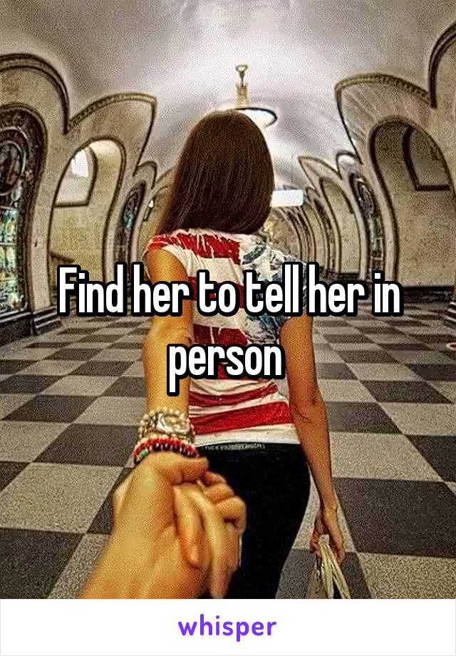 Find her to tell her in person 