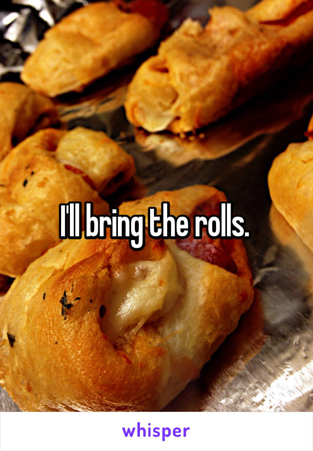 I'll bring the rolls. 