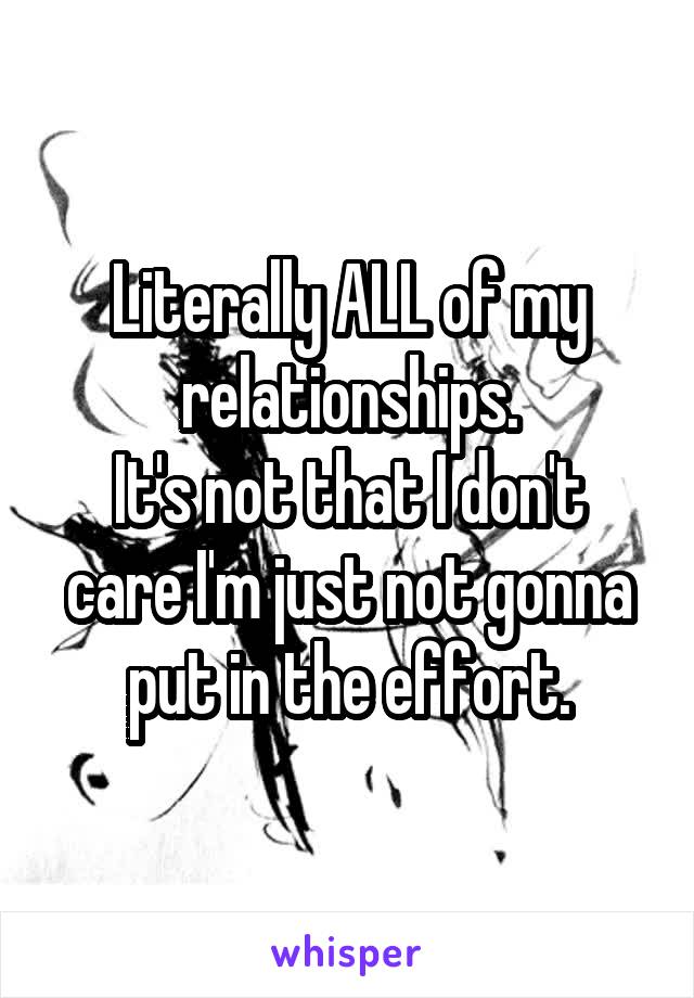 Literally ALL of my relationships.
It's not that I don't care I'm just not gonna put in the effort.