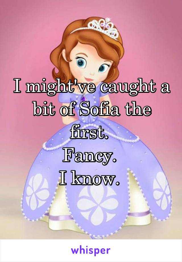 I might've caught a bit of Sofia the first. 
Fancy. 
I know. 