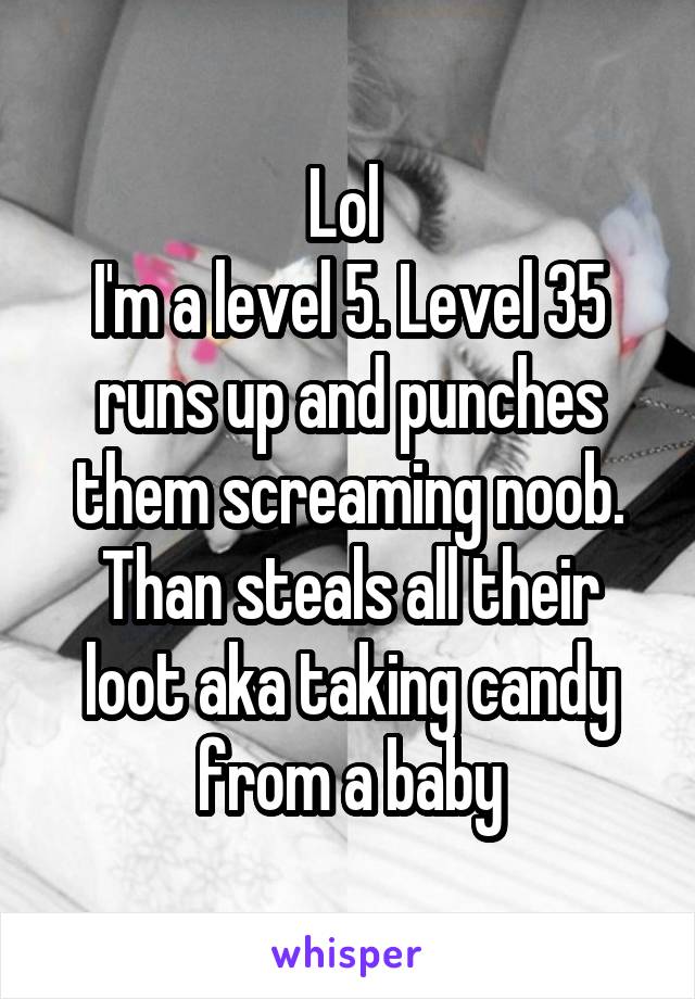 Lol 
I'm a level 5. Level 35 runs up and punches them screaming noob. Than steals all their loot aka taking candy from a baby