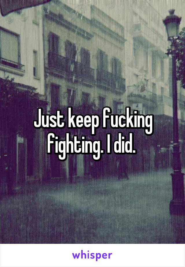Just keep fucking fighting. I did. 