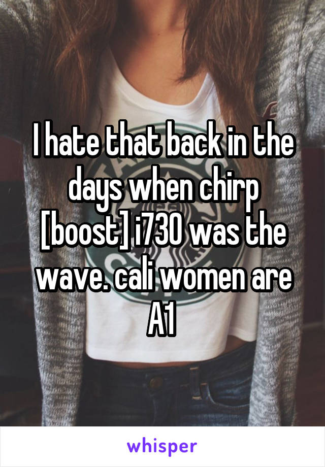 I hate that back in the days when chirp [boost] i730 was the wave. cali women are A1 