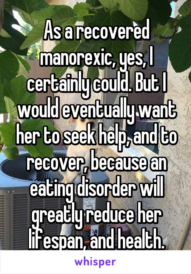 As a recovered manorexic, yes, I certainly could. But I would eventually want her to seek help, and to recover, because an eating disorder will greatly reduce her lifespan, and health.