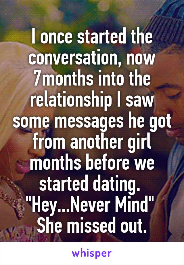 I once started the conversation, now 7months into the relationship I saw some messages he got from another girl months before we started dating. 
"Hey...Never Mind" 
She missed out.