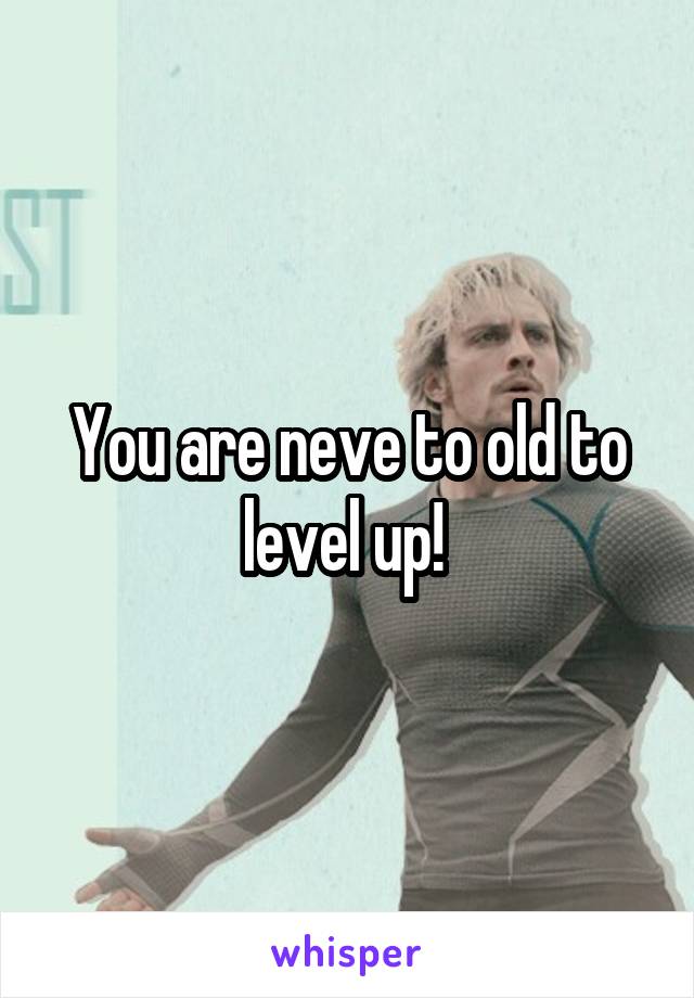 You are neve to old to level up! 