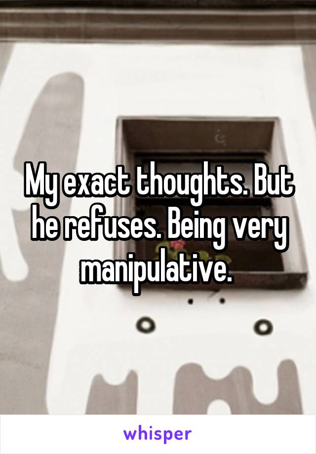 My exact thoughts. But he refuses. Being very manipulative. 