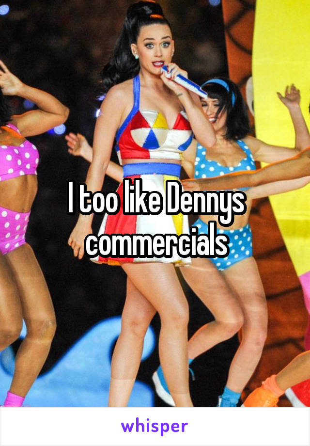 I too like Dennys commercials