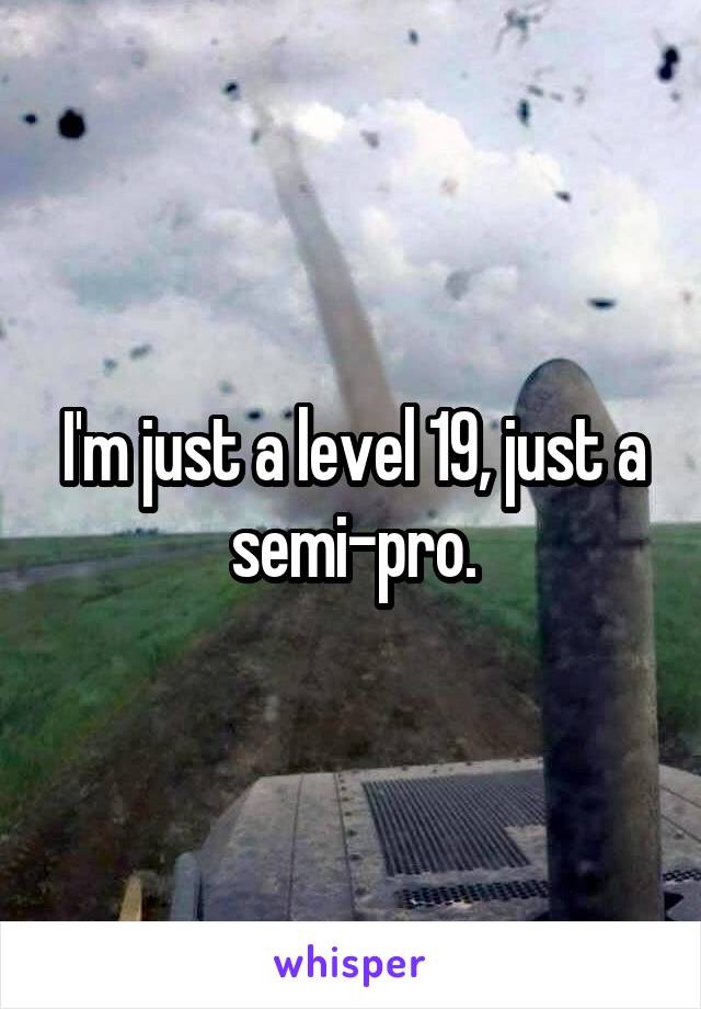 I'm just a level 19, just a semi-pro.