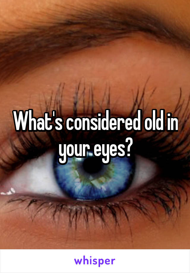 What's considered old in your eyes?