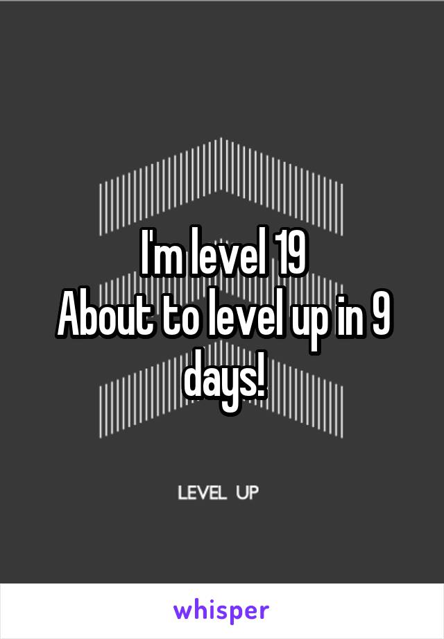 I'm level 19
About to level up in 9 days!