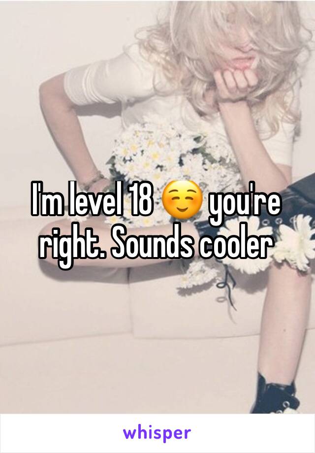 I'm level 18 ☺️ you're right. Sounds cooler