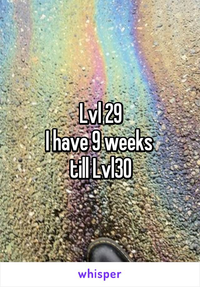 Lvl 29
I have 9 weeks 
till Lvl30