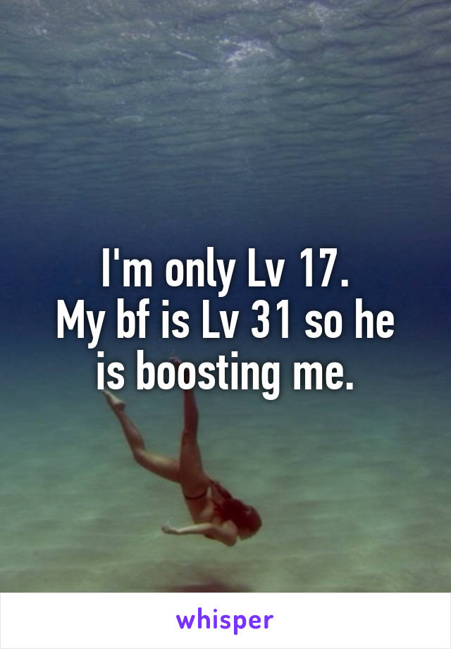 I'm only Lv 17.
My bf is Lv 31 so he is boosting me.