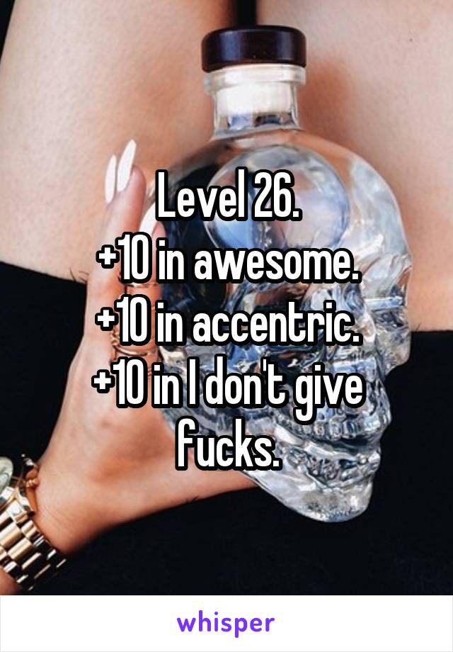 Level 26.
+10 in awesome.
+10 in accentric.
+10 in I don't give fucks.