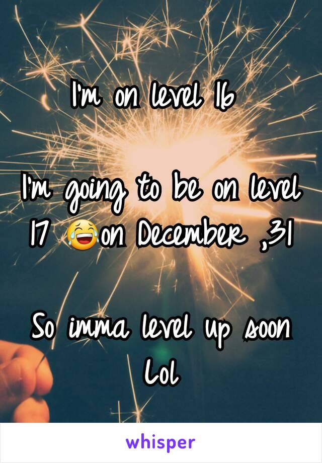 I'm on level 16 

I'm going to be on level 17 😂on December ,31

So imma level up soon
Lol