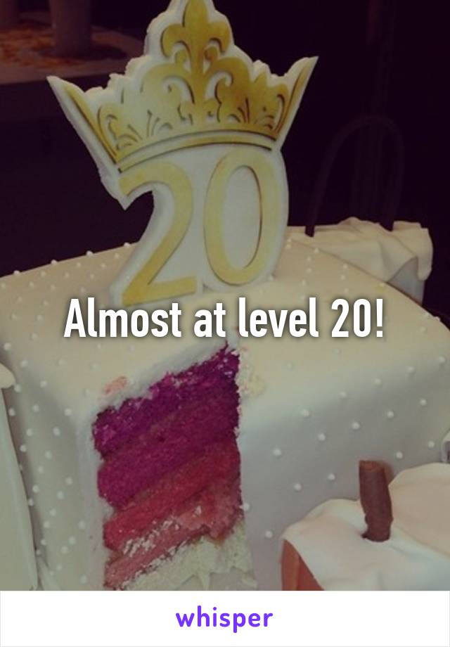 Almost at level 20!