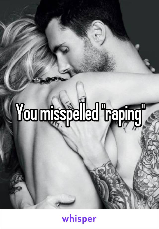 You misspelled "raping"