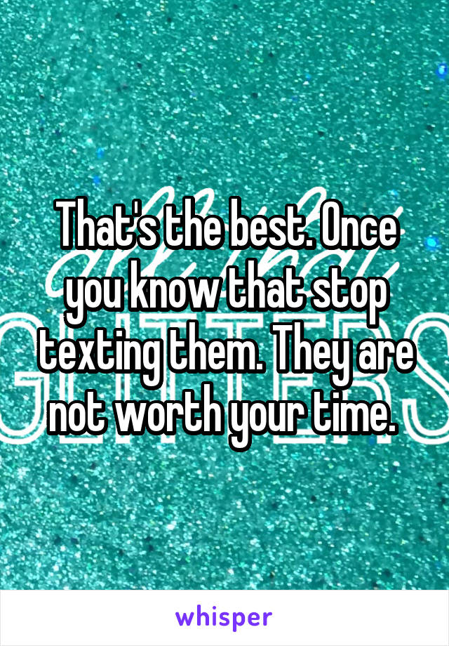 That's the best. Once you know that stop texting them. They are not worth your time. 