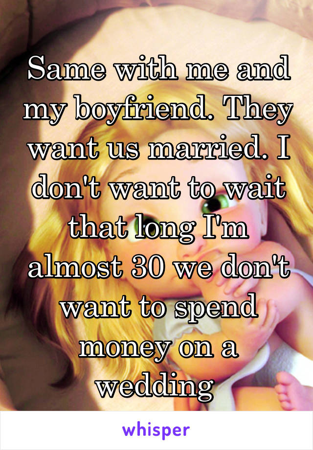 Same with me and my boyfriend. They want us married. I don't want to wait that long I'm almost 30 we don't want to spend money on a wedding 