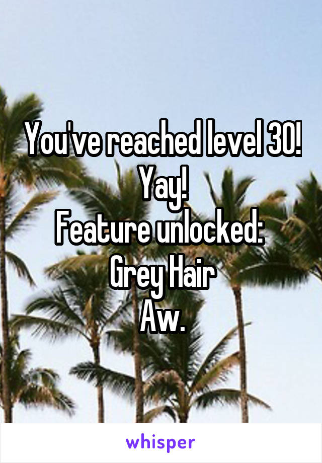 You've reached level 30!
Yay!
Feature unlocked: 
Grey Hair
Aw.